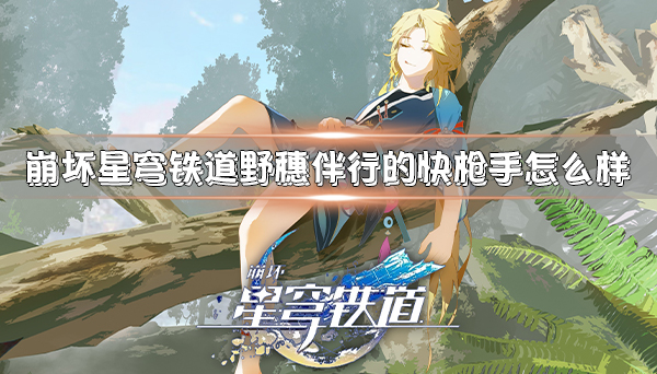 崩坏:铁道星穹（崩坏星穹铁道野穗伴行的快枪手怎么样）