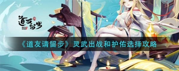 道友请留步灵武护佑有没有阵位加成（道友请留步灵武出战和护佑选择攻略）