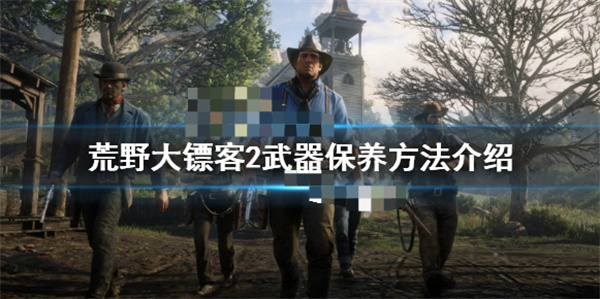 荒野大镖客2武器如何保养（荒野大镖客2武器保养方法介绍）