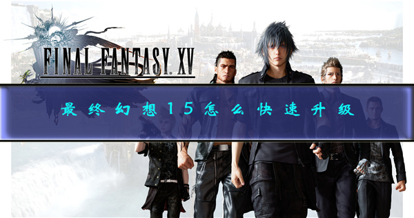 最终幻想15如何升级装备（最终幻想15怎么快速升级）