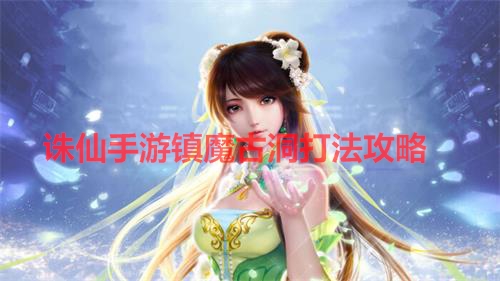 诛仙手游镇魔古洞打法攻略大全（诛仙手游镇魔古洞打法攻略）