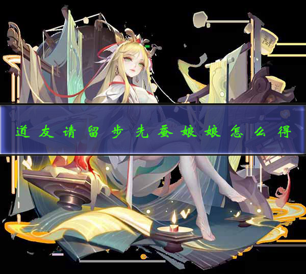 道友请留步后土娘娘怎么获得（道友请留步先蚕娘娘怎么得）