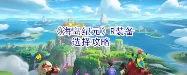 海岛纪元技能介绍（海岛纪元R装备选择攻略）