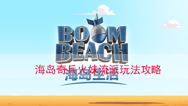 海岛奇兵火箭炮最高等级是多少（海岛奇兵火妹流派怎么玩）