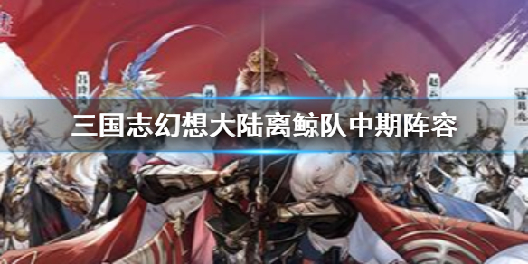 三国志幻想大陆离鲸队阵容介绍（不要告诉别人）