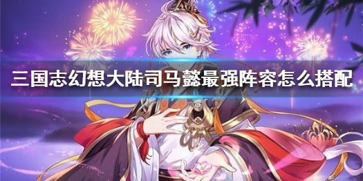 三国志幻想大陆司马懿最强阵容搭配攻略（快来看）