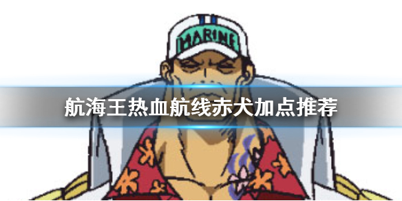 航海王热血航线赤犬技能加点攻略推荐（全程干货）