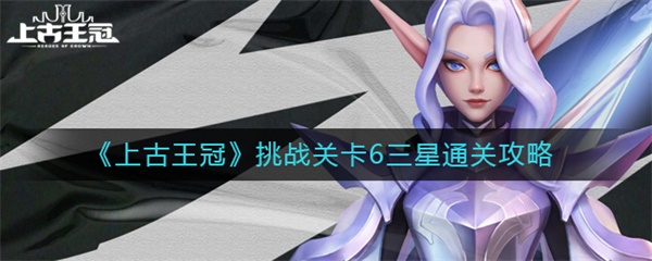 上古王冠挑战关卡6三星通关攻略（燃爆了）