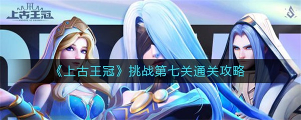 上古王冠挑战第七关通关攻略（学到了）